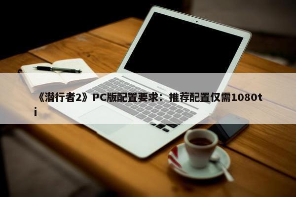 《潜行者2》PC版配置要求：推荐配置仅需1080ti