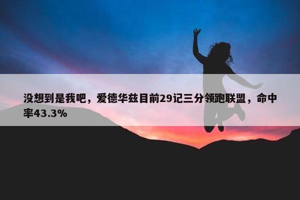 没想到是我吧，爱德华兹目前29记三分领跑联盟，命中率43.3%