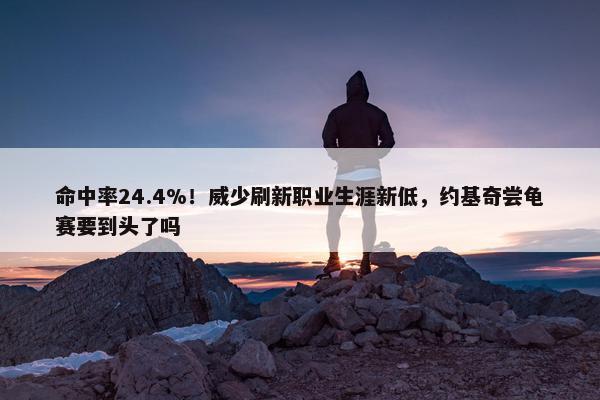 命中率24.4%！威少刷新职业生涯新低，约基奇尝龟赛要到头了吗