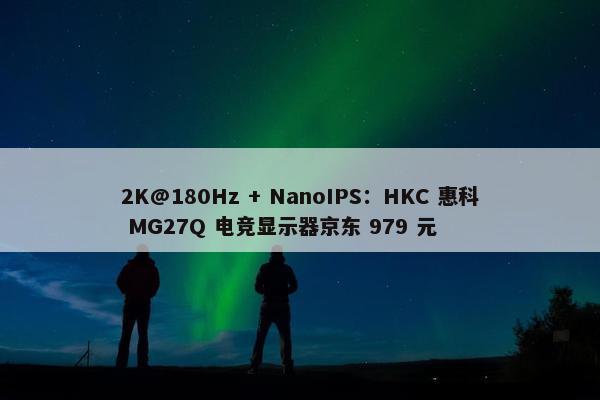 2K@180Hz + NanoIPS：HKC 惠科 MG27Q 电竞显示器京东 979 元