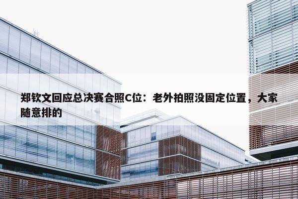 郑钦文回应总决赛合照C位：老外拍照没固定位置，大家随意排的