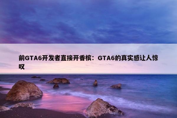 前GTA6开发者直接开香槟：GTA6的真实感让人惊叹