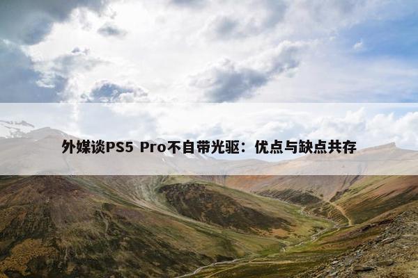 外媒谈PS5 Pro不自带光驱：优点与缺点共存