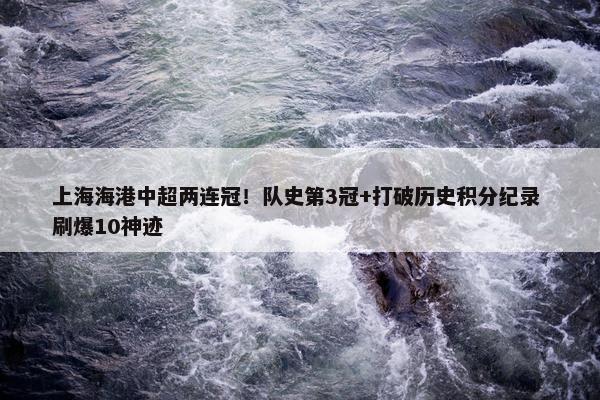 上海海港中超两连冠！队史第3冠+打破历史积分纪录 刷爆10神迹