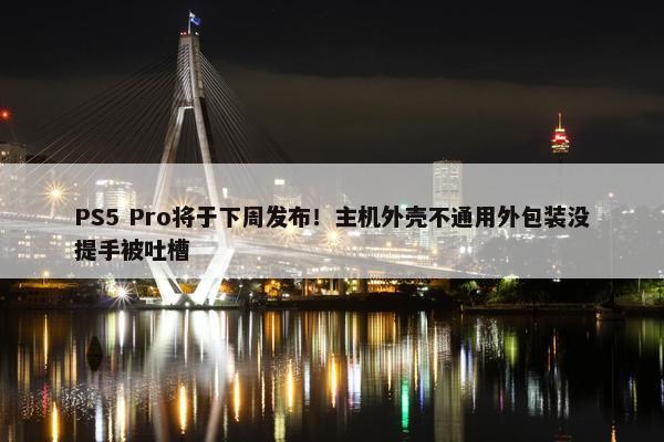 PS5 Pro将于下周发布！主机外壳不通用外包装没提手被吐槽