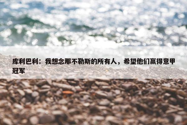 库利巴利：我想念那不勒斯的所有人，希望他们赢得意甲冠军