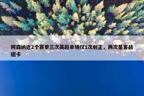 阿森纳近2个赛季三次英超单场仅1次射正，两次是客战纽卡