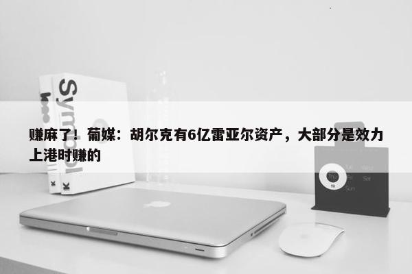 赚麻了！葡媒：胡尔克有6亿雷亚尔资产，大部分是效力上港时赚的