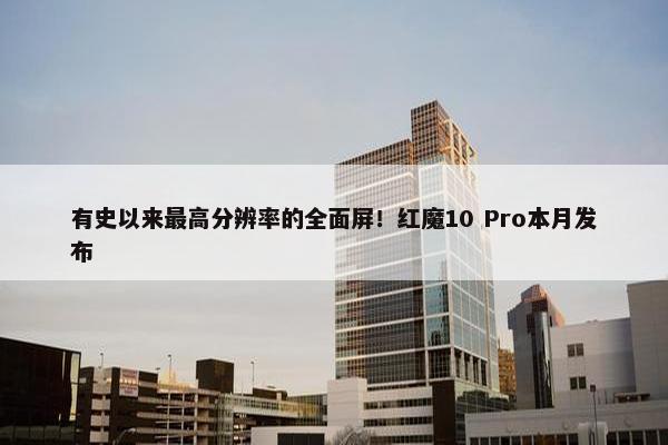 有史以来最高分辨率的全面屏！红魔10 Pro本月发布