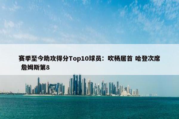 赛季至今助攻得分Top10球员：吹杨居首 哈登次席 詹姆斯第8