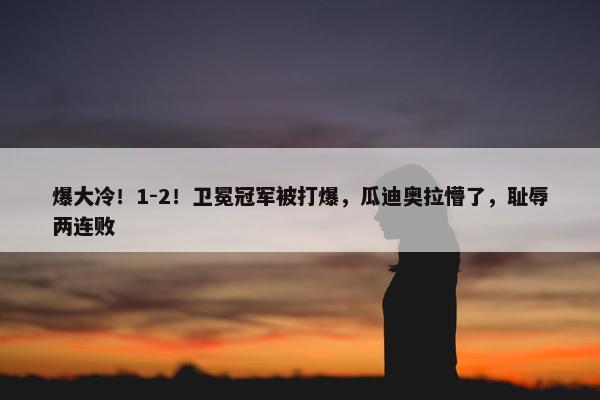 爆大冷！1-2！卫冕冠军被打爆，瓜迪奥拉懵了，耻辱两连败