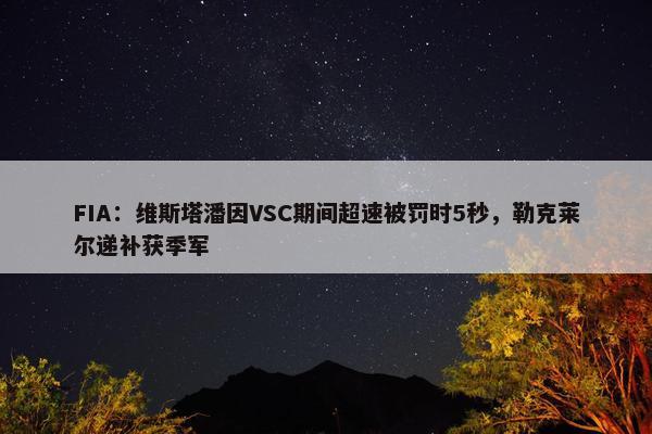 FIA：维斯塔潘因VSC期间超速被罚时5秒，勒克莱尔递补获季军