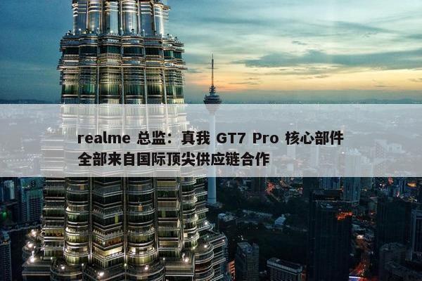 realme 总监：真我 GT7 Pro 核心部件全部来自国际顶尖供应链合作