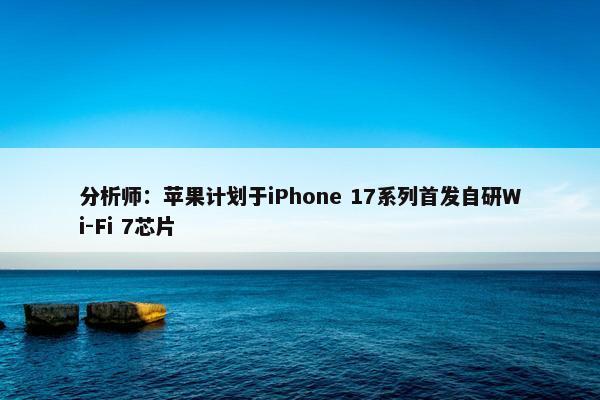 分析师：苹果计划于iPhone 17系列首发自研Wi-Fi 7芯片