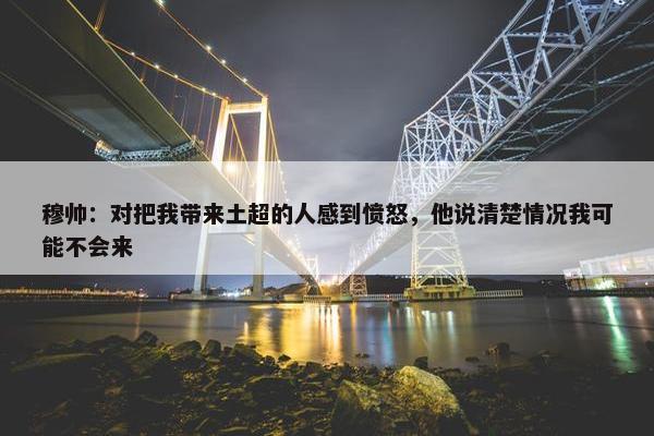 穆帅：对把我带来土超的人感到愤怒，他说清楚情况我可能不会来