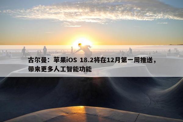 古尔曼：苹果iOS 18.2将在12月第一周推送，带来更多人工智能功能