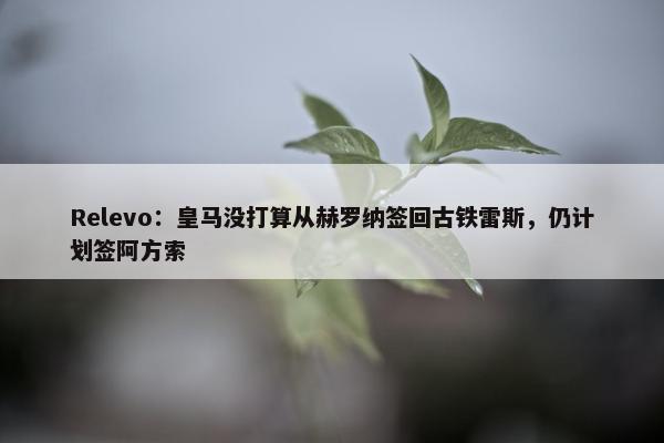 Relevo：皇马没打算从赫罗纳签回古铁雷斯，仍计划签阿方索