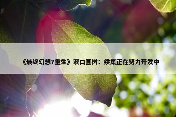 《最终幻想7重生》滨口直树：续集正在努力开发中