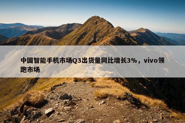 中国智能手机市场Q3出货量同比增长3%，vivo领跑市场