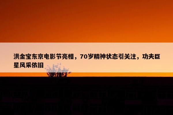 洪金宝东京电影节亮相，70岁精神状态引关注，功夫巨星风采依旧