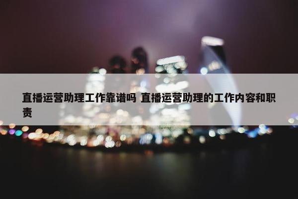 直播运营助理工作靠谱吗 直播运营助理的工作内容和职责