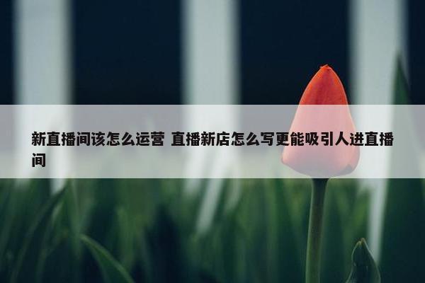 新直播间该怎么运营 直播新店怎么写更能吸引人进直播间