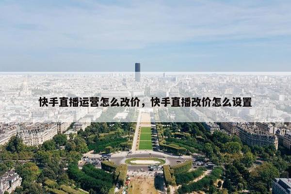 快手直播运营怎么改价，快手直播改价怎么设置