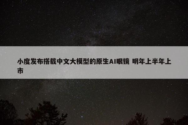 小度发布搭载中文大模型的原生AI眼镜 明年上半年上市