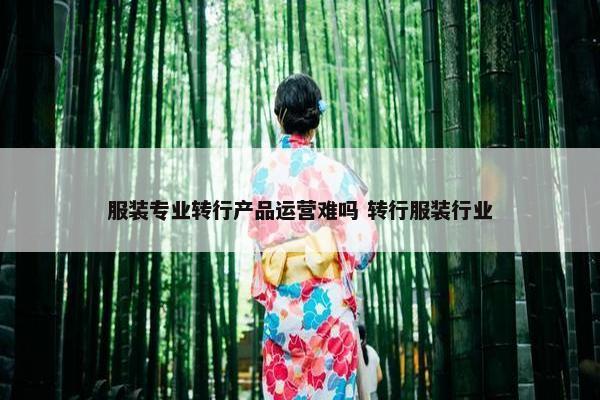 服装专业转行产品运营难吗 转行服装行业