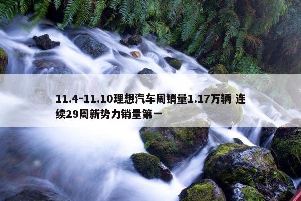 11.4-11.10理想汽车周销量1.17万辆 连续29周新势力销量第一