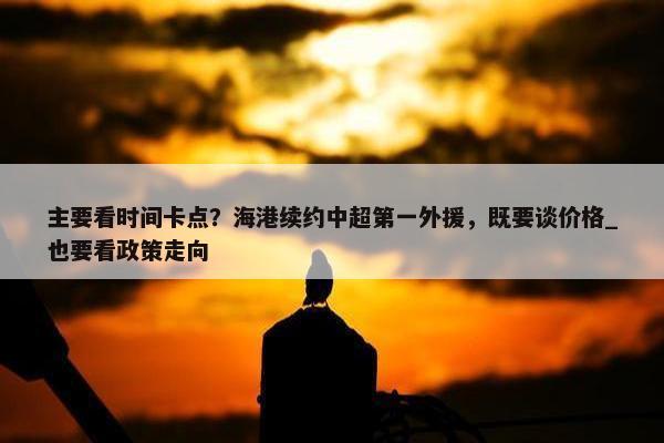 主要看时间卡点？海港续约中超第一外援，既要谈价格_也要看政策走向