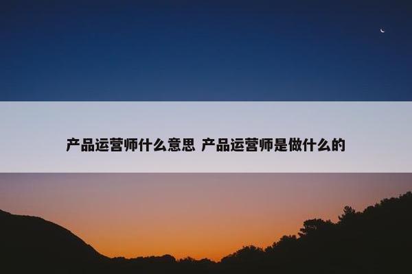 产品运营师什么意思 产品运营师是做什么的