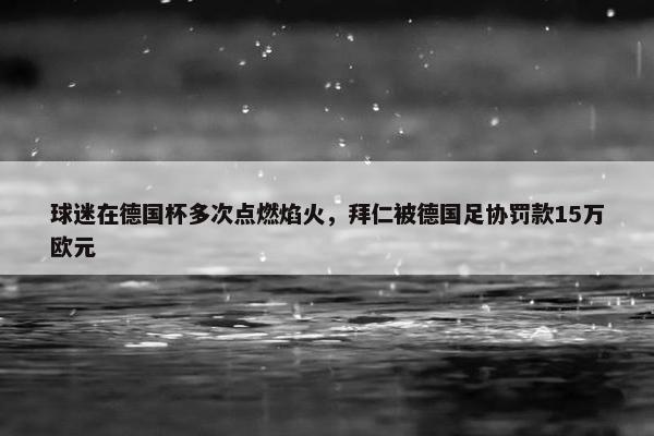 球迷在德国杯多次点燃焰火，拜仁被德国足协罚款15万欧元