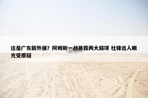 这是广东新外援？阿姆斯一战暴露两大弱项 杜锋选人眼光受质疑