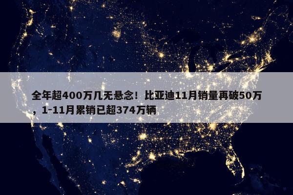 全年超400万几无悬念！比亚迪11月销量再破50万，1-11月累销已超374万辆