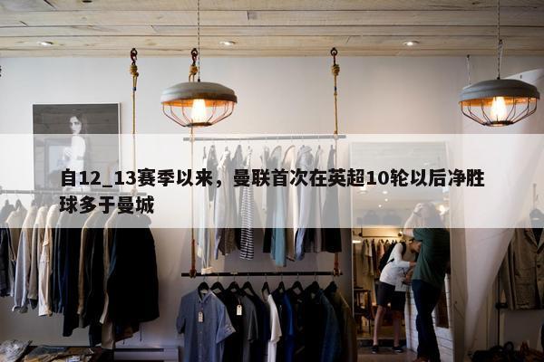 自12_13赛季以来，曼联首次在英超10轮以后净胜球多于曼城