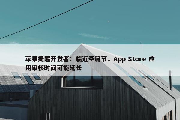 苹果提醒开发者：临近圣诞节，App Store 应用审核时间可能延长