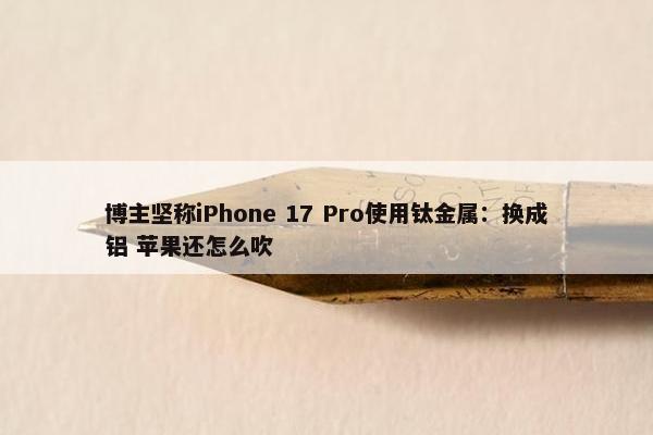 博主坚称iPhone 17 Pro使用钛金属：换成铝 苹果还怎么吹