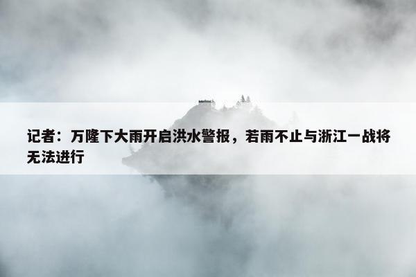 记者：万隆下大雨开启洪水警报，若雨不止与浙江一战将无法进行