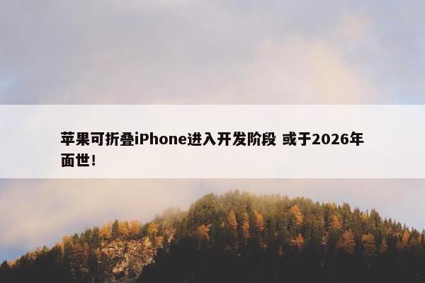 苹果可折叠iPhone进入开发阶段 或于2026年面世！