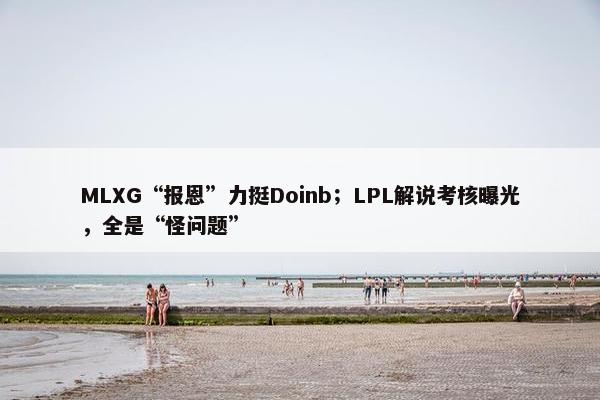 MLXG“报恩”力挺Doinb；LPL解说考核曝光，全是“怪问题”