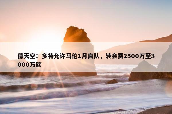 德天空：多特允许马伦1月离队，转会费2500万至3000万欧