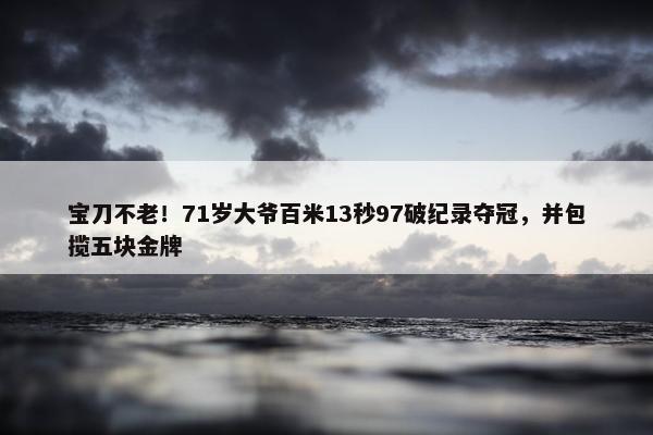 宝刀不老！71岁大爷百米13秒97破纪录夺冠，并包揽五块金牌