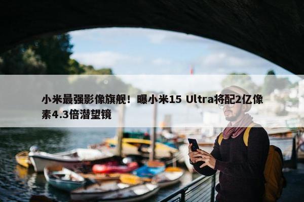 小米最强影像旗舰！曝小米15 Ultra将配2亿像素4.3倍潜望镜