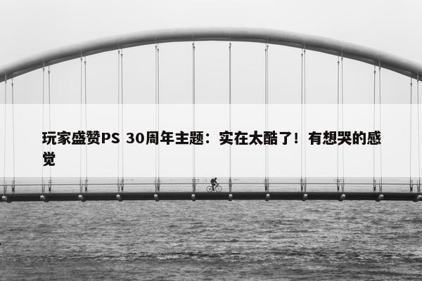 玩家盛赞PS 30周年主题：实在太酷了！有想哭的感觉