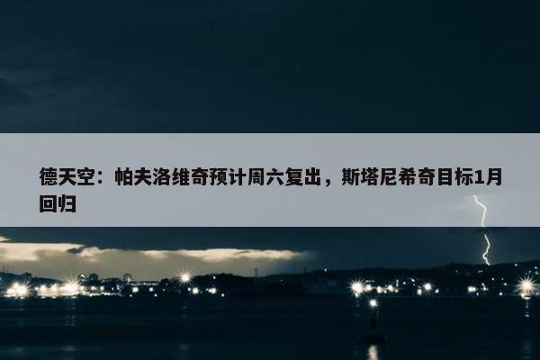 德天空：帕夫洛维奇预计周六复出，斯塔尼希奇目标1月回归