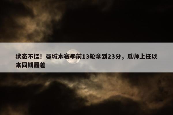 状态不佳！曼城本赛季前13轮拿到23分，瓜帅上任以来同期最差