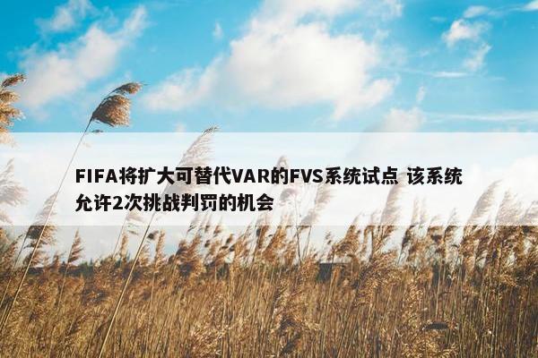 FIFA将扩大可替代VAR的FVS系统试点 该系统允许2次挑战判罚的机会