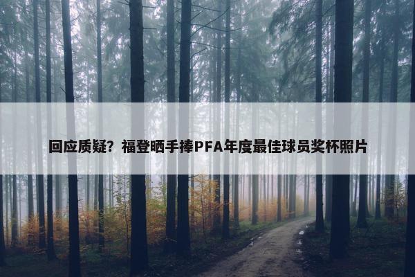 回应质疑？福登晒手捧PFA年度最佳球员奖杯照片