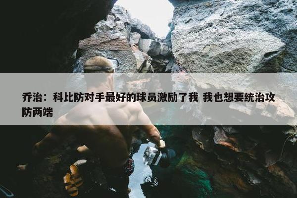 乔治：科比防对手最好的球员激励了我 我也想要统治攻防两端